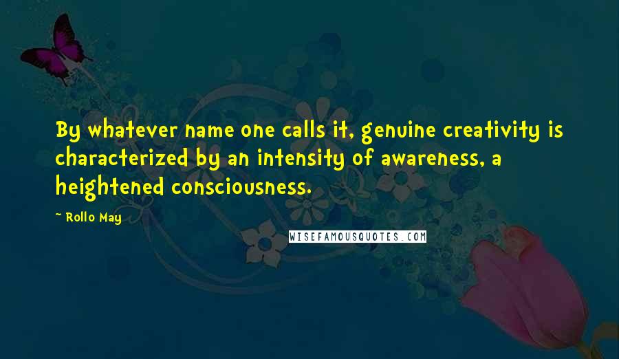 Rollo May Quotes: By whatever name one calls it, genuine creativity is characterized by an intensity of awareness, a heightened consciousness.