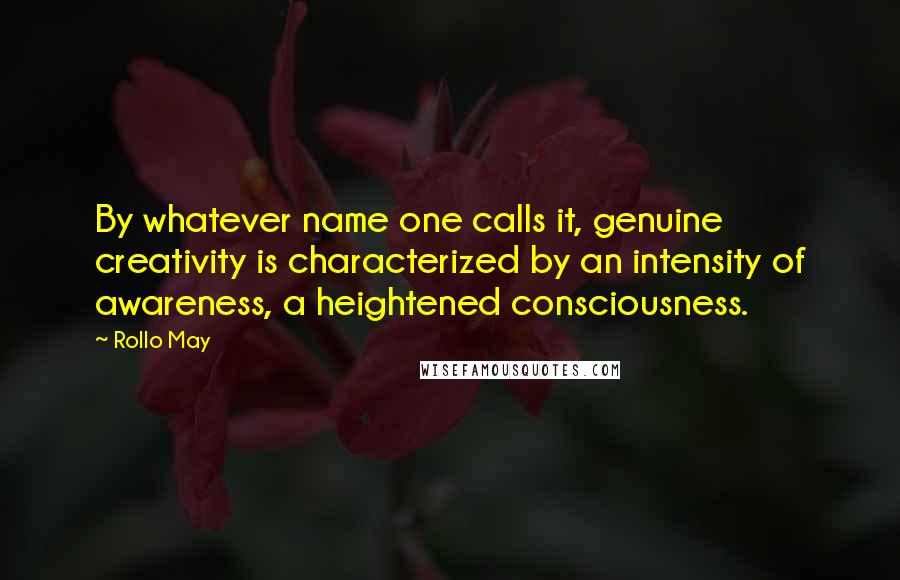 Rollo May Quotes: By whatever name one calls it, genuine creativity is characterized by an intensity of awareness, a heightened consciousness.