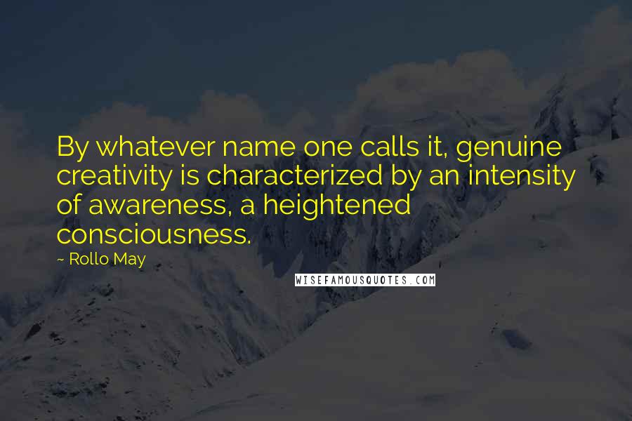 Rollo May Quotes: By whatever name one calls it, genuine creativity is characterized by an intensity of awareness, a heightened consciousness.