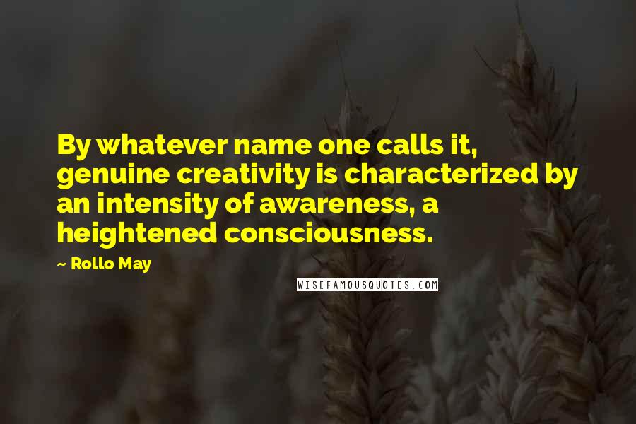 Rollo May Quotes: By whatever name one calls it, genuine creativity is characterized by an intensity of awareness, a heightened consciousness.