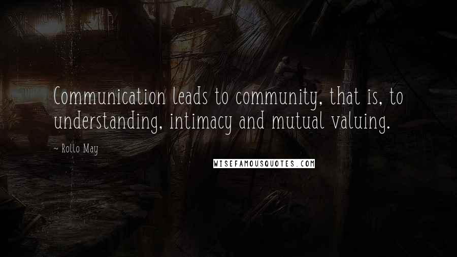 Rollo May Quotes: Communication leads to community, that is, to understanding, intimacy and mutual valuing.