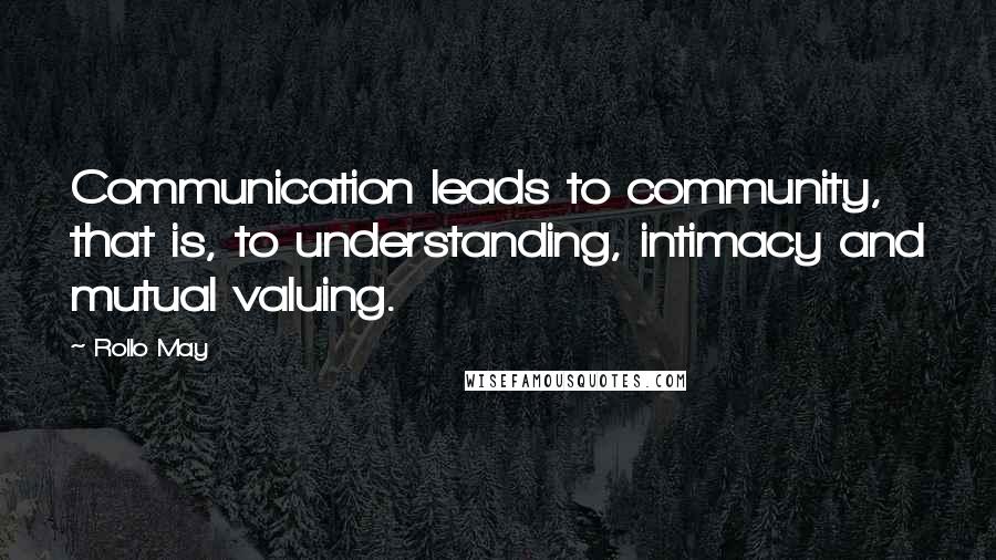 Rollo May Quotes: Communication leads to community, that is, to understanding, intimacy and mutual valuing.