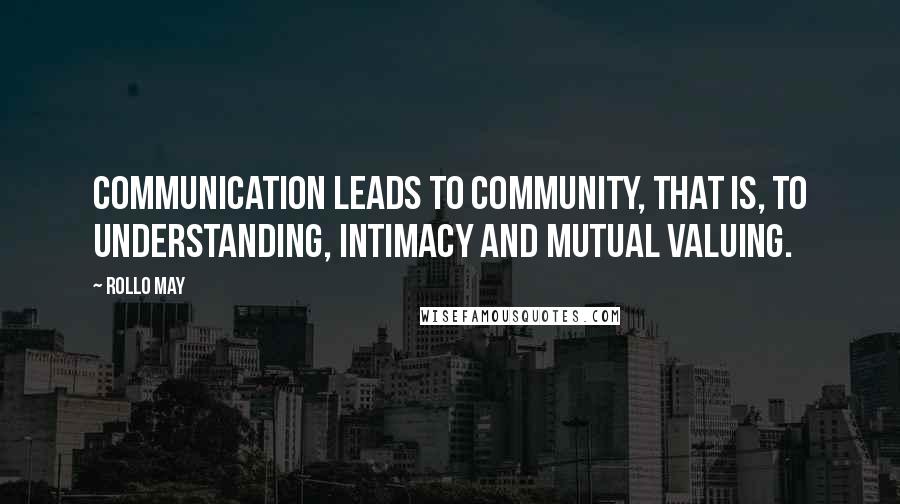 Rollo May Quotes: Communication leads to community, that is, to understanding, intimacy and mutual valuing.