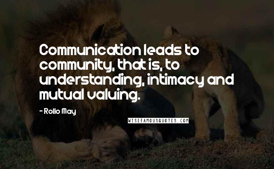 Rollo May Quotes: Communication leads to community, that is, to understanding, intimacy and mutual valuing.
