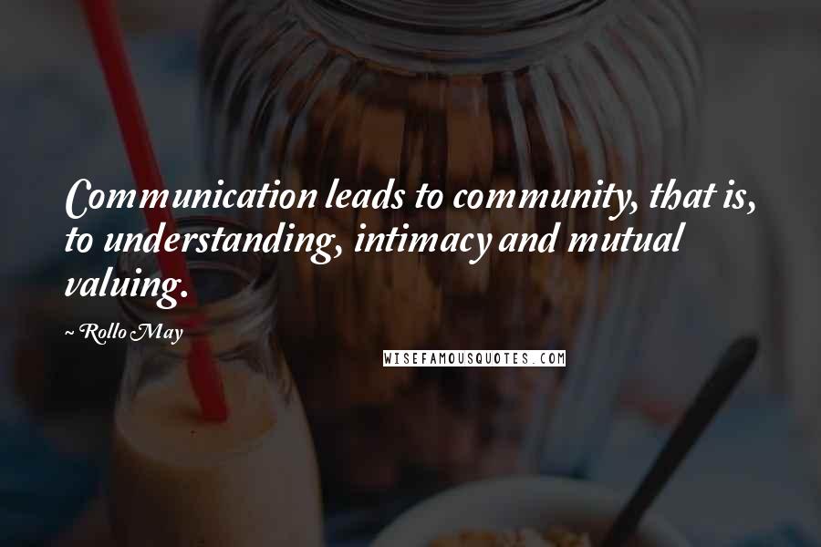 Rollo May Quotes: Communication leads to community, that is, to understanding, intimacy and mutual valuing.