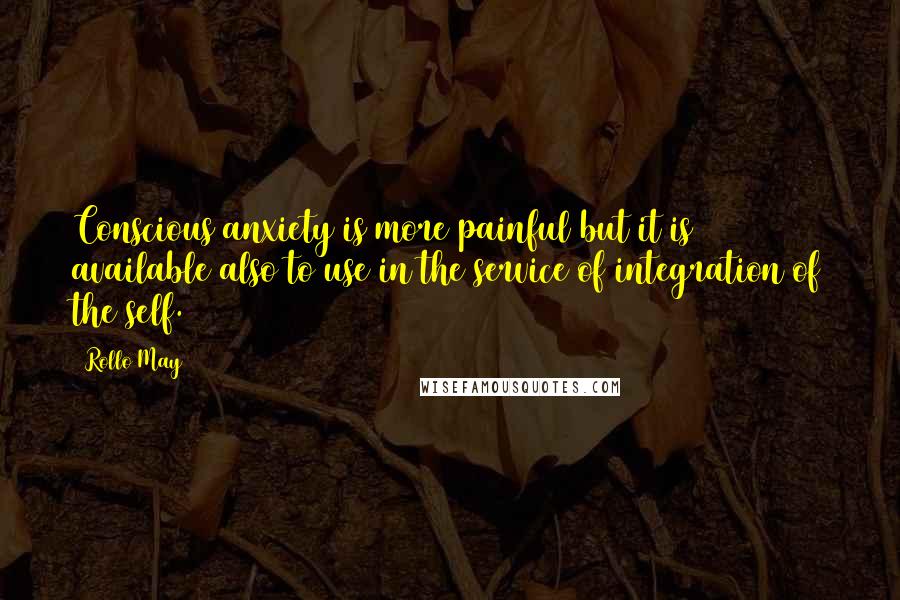 Rollo May Quotes: Conscious anxiety is more painful but it is available also to use in the service of integration of the self.