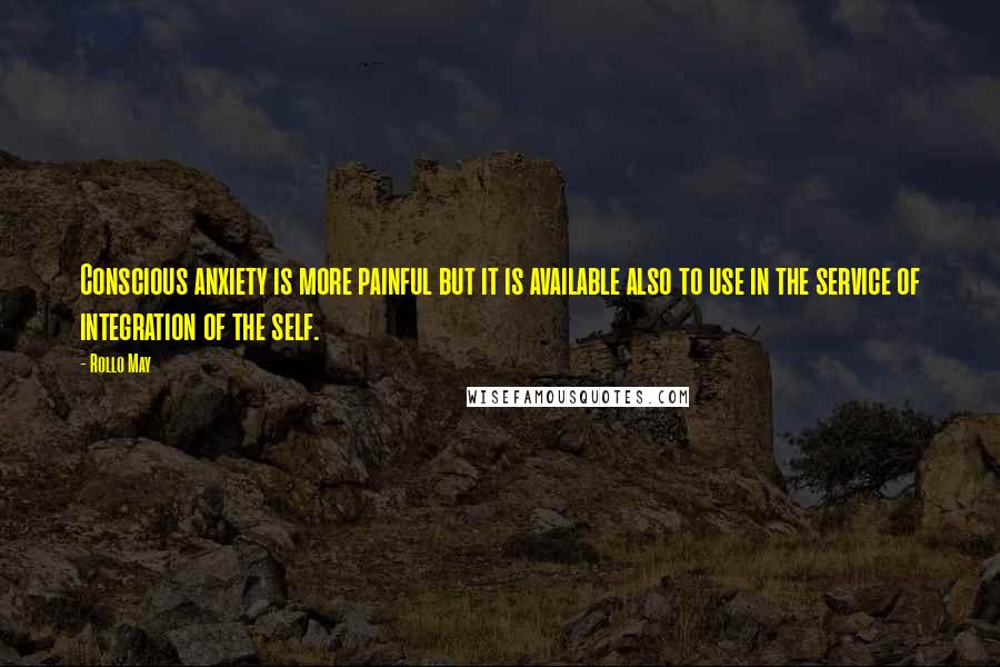 Rollo May Quotes: Conscious anxiety is more painful but it is available also to use in the service of integration of the self.