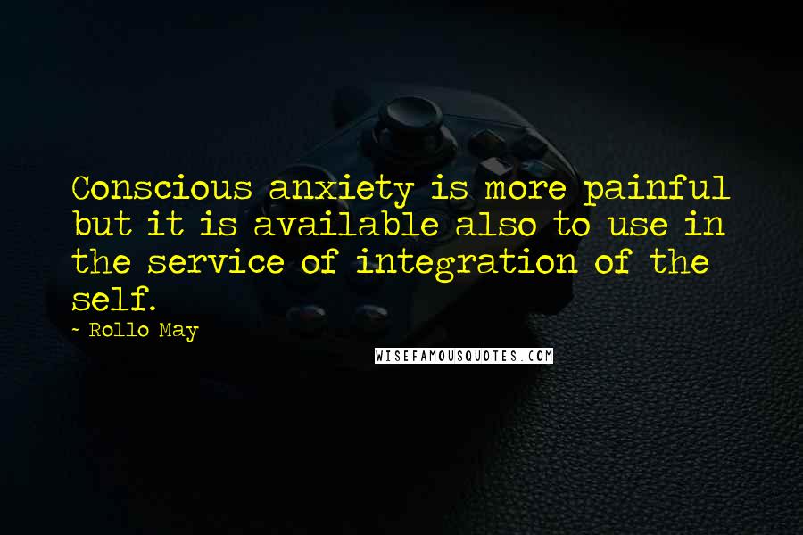 Rollo May Quotes: Conscious anxiety is more painful but it is available also to use in the service of integration of the self.