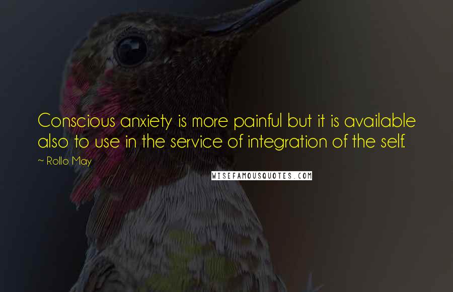 Rollo May Quotes: Conscious anxiety is more painful but it is available also to use in the service of integration of the self.