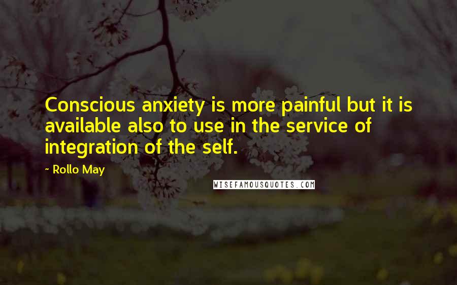 Rollo May Quotes: Conscious anxiety is more painful but it is available also to use in the service of integration of the self.
