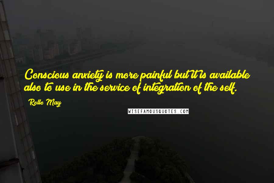 Rollo May Quotes: Conscious anxiety is more painful but it is available also to use in the service of integration of the self.