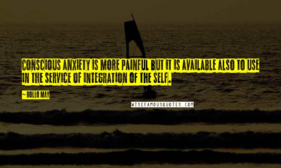Rollo May Quotes: Conscious anxiety is more painful but it is available also to use in the service of integration of the self.