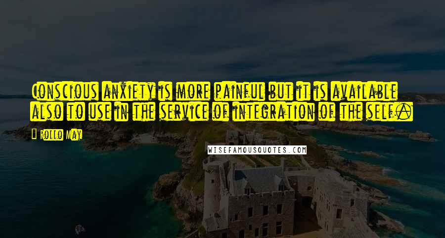 Rollo May Quotes: Conscious anxiety is more painful but it is available also to use in the service of integration of the self.