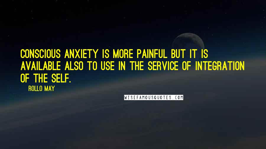 Rollo May Quotes: Conscious anxiety is more painful but it is available also to use in the service of integration of the self.