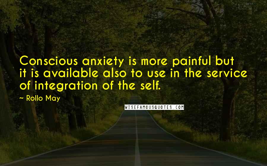 Rollo May Quotes: Conscious anxiety is more painful but it is available also to use in the service of integration of the self.