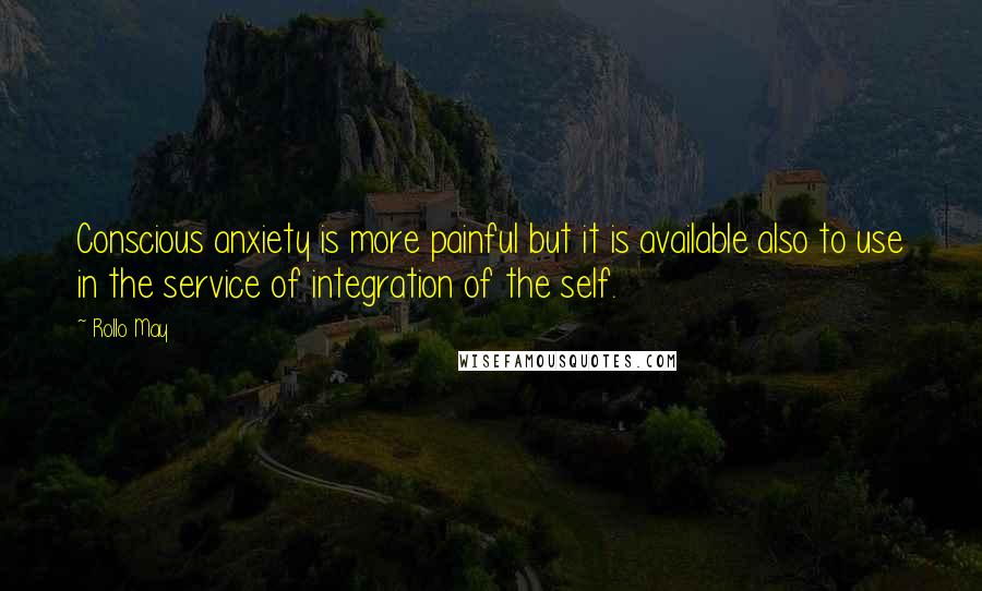 Rollo May Quotes: Conscious anxiety is more painful but it is available also to use in the service of integration of the self.