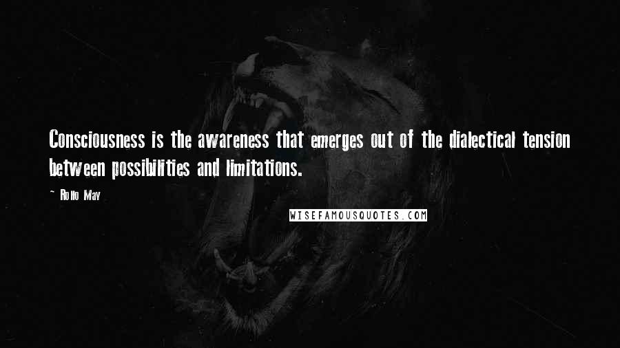 Rollo May Quotes: Consciousness is the awareness that emerges out of the dialectical tension between possibilities and limitations.