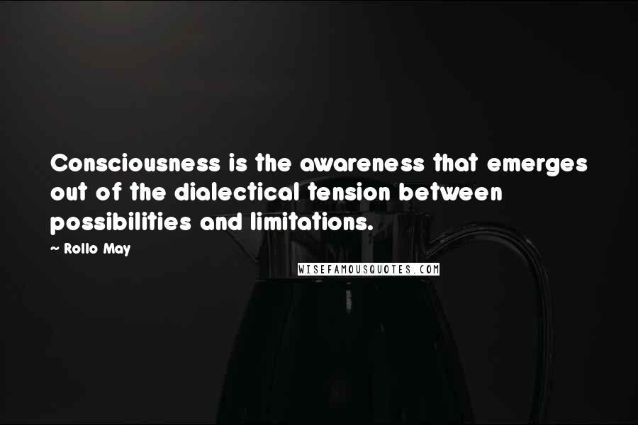 Rollo May Quotes: Consciousness is the awareness that emerges out of the dialectical tension between possibilities and limitations.