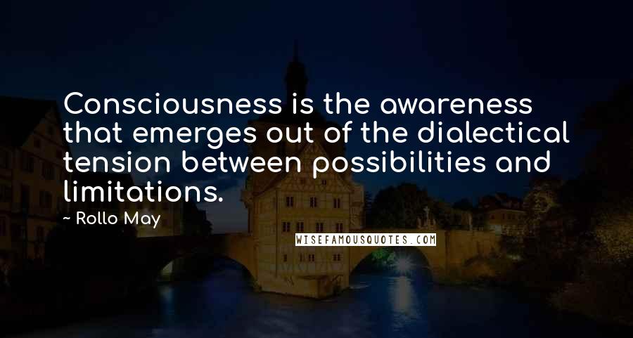 Rollo May Quotes: Consciousness is the awareness that emerges out of the dialectical tension between possibilities and limitations.