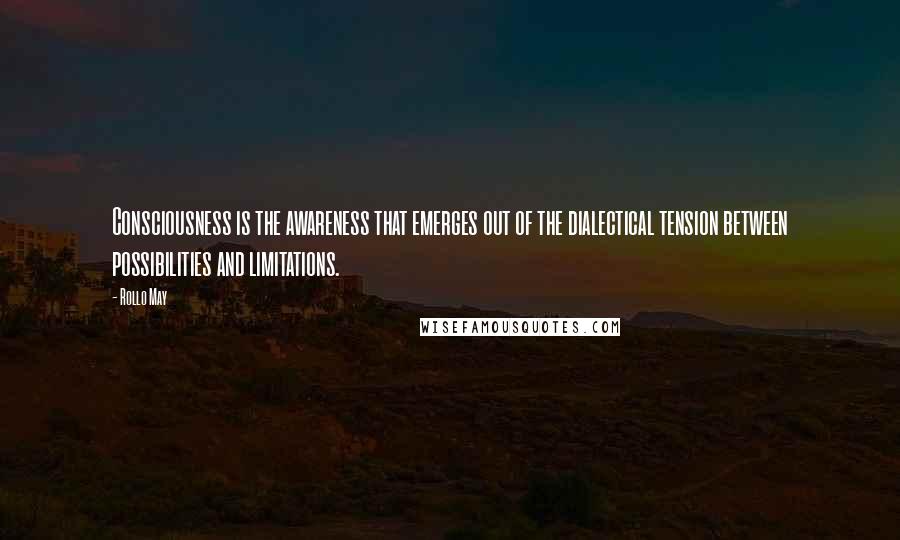 Rollo May Quotes: Consciousness is the awareness that emerges out of the dialectical tension between possibilities and limitations.