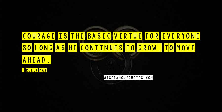 Rollo May Quotes: Courage is the basic virtue for everyone so long as he continues to grow, to move ahead.