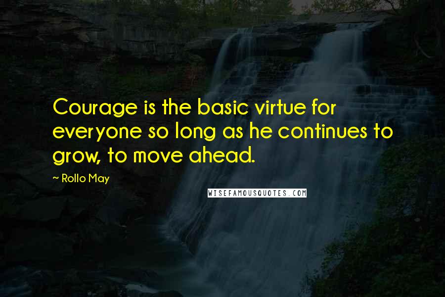 Rollo May Quotes: Courage is the basic virtue for everyone so long as he continues to grow, to move ahead.