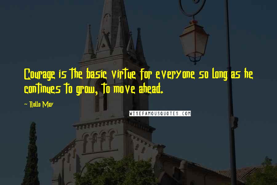 Rollo May Quotes: Courage is the basic virtue for everyone so long as he continues to grow, to move ahead.