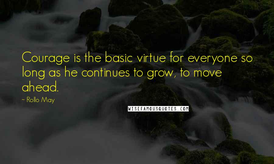 Rollo May Quotes: Courage is the basic virtue for everyone so long as he continues to grow, to move ahead.