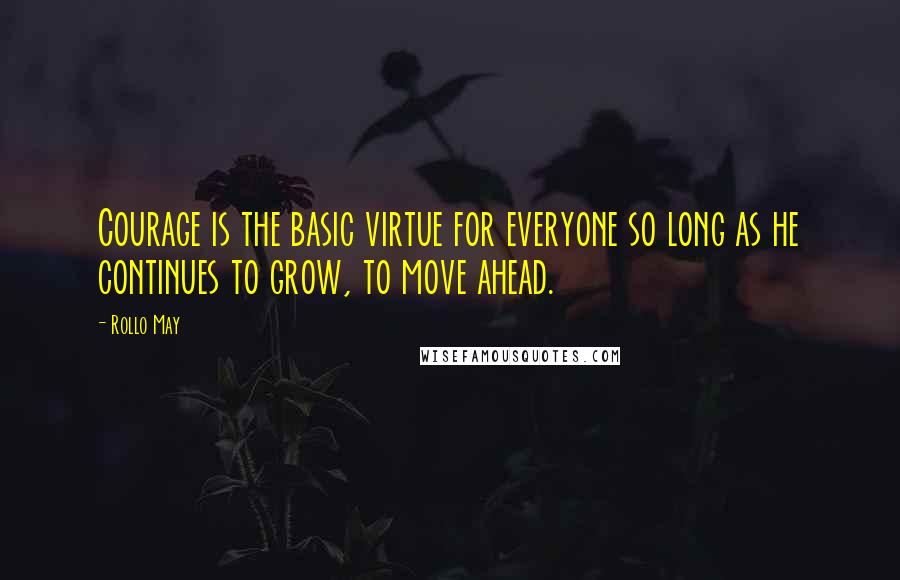 Rollo May Quotes: Courage is the basic virtue for everyone so long as he continues to grow, to move ahead.