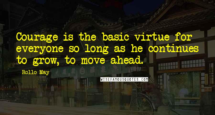 Rollo May Quotes: Courage is the basic virtue for everyone so long as he continues to grow, to move ahead.