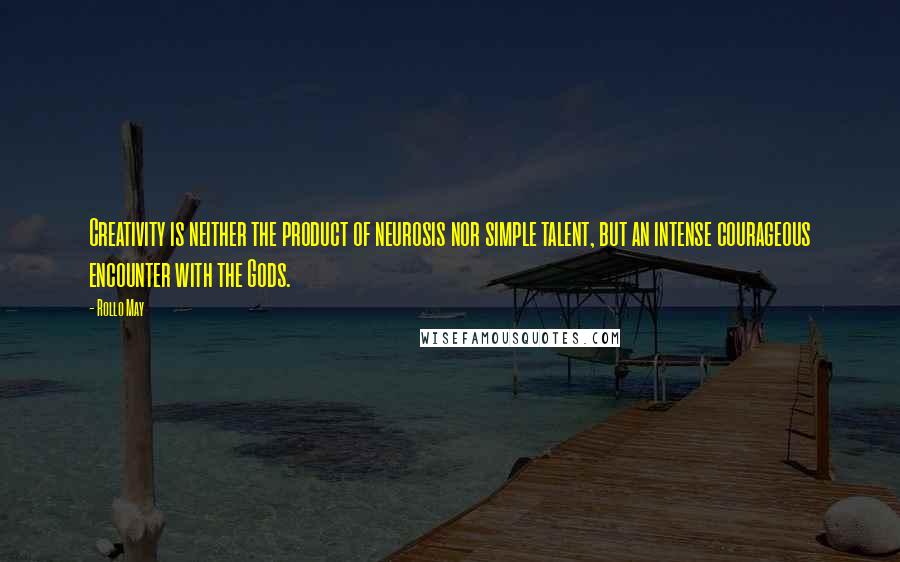 Rollo May Quotes: Creativity is neither the product of neurosis nor simple talent, but an intense courageous encounter with the Gods.