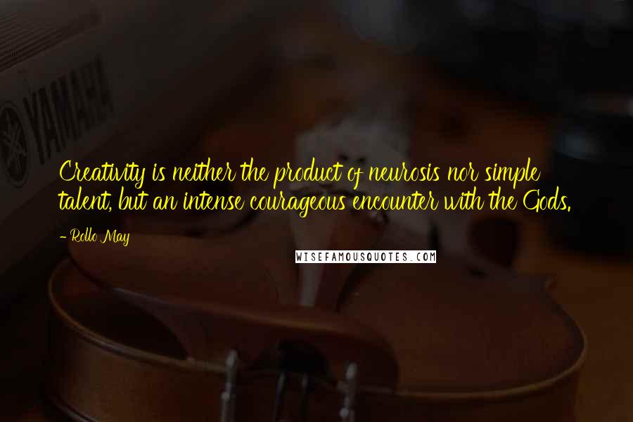 Rollo May Quotes: Creativity is neither the product of neurosis nor simple talent, but an intense courageous encounter with the Gods.