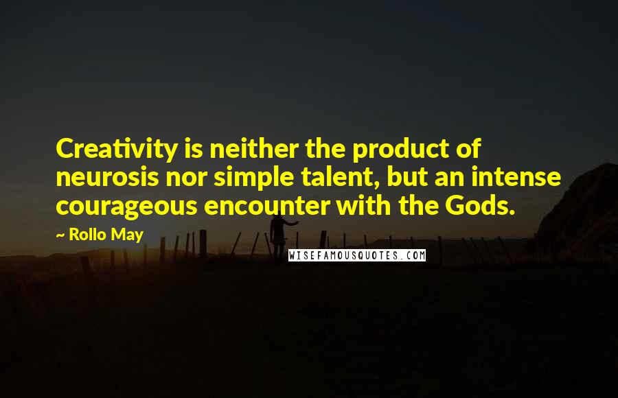 Rollo May Quotes: Creativity is neither the product of neurosis nor simple talent, but an intense courageous encounter with the Gods.