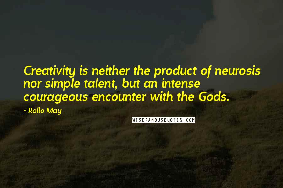 Rollo May Quotes: Creativity is neither the product of neurosis nor simple talent, but an intense courageous encounter with the Gods.