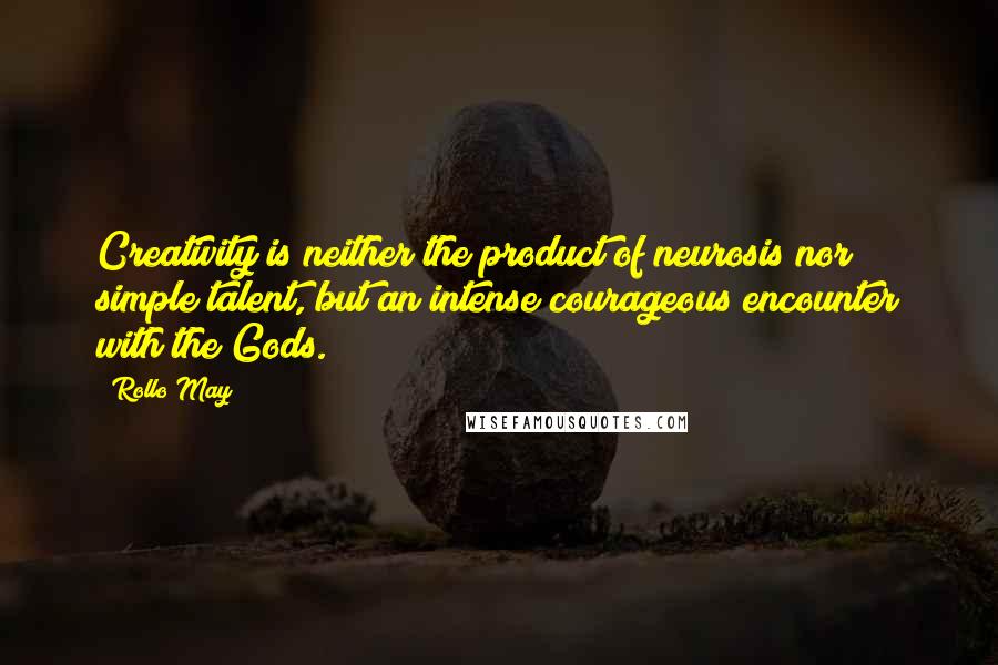 Rollo May Quotes: Creativity is neither the product of neurosis nor simple talent, but an intense courageous encounter with the Gods.