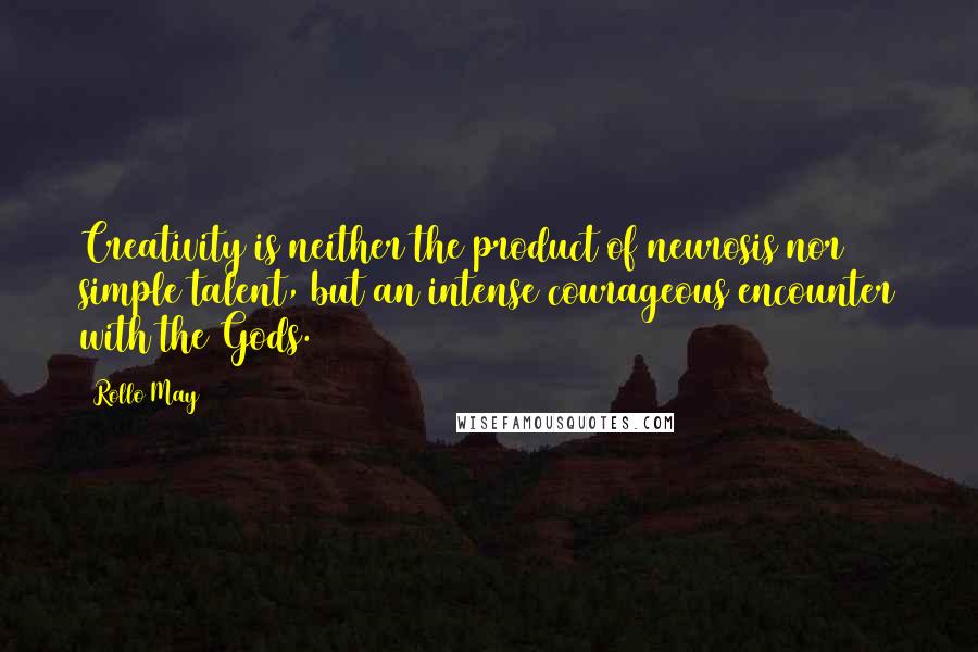 Rollo May Quotes: Creativity is neither the product of neurosis nor simple talent, but an intense courageous encounter with the Gods.