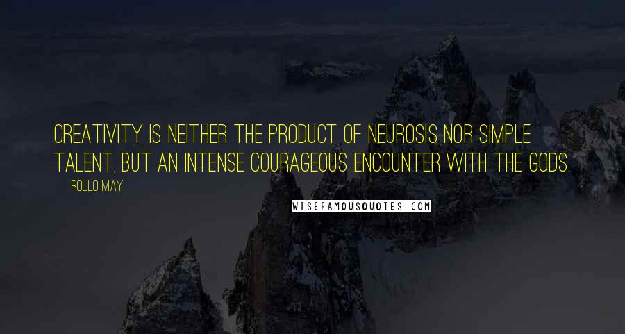 Rollo May Quotes: Creativity is neither the product of neurosis nor simple talent, but an intense courageous encounter with the Gods.