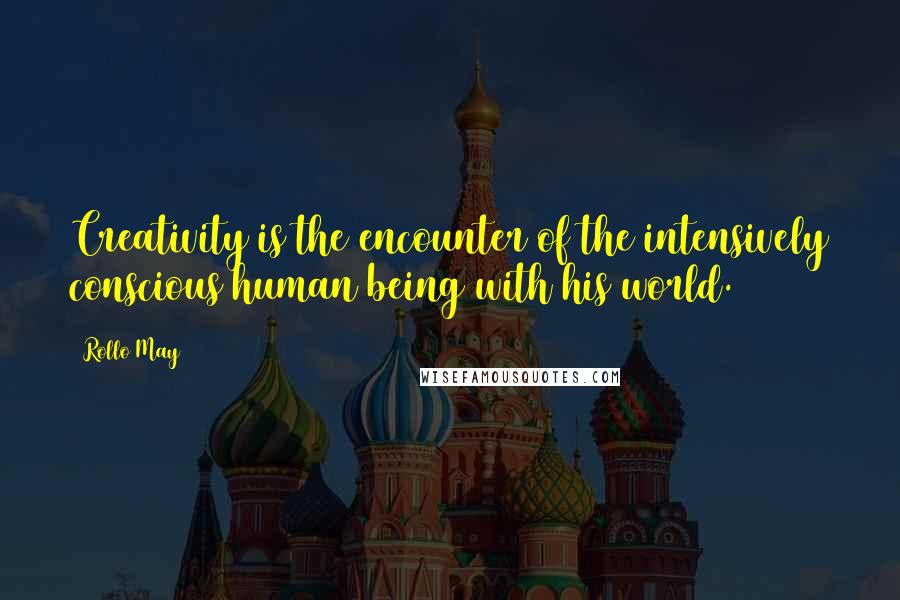 Rollo May Quotes: Creativity is the encounter of the intensively conscious human being with his world.