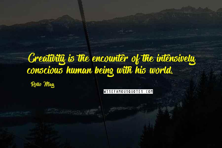 Rollo May Quotes: Creativity is the encounter of the intensively conscious human being with his world.