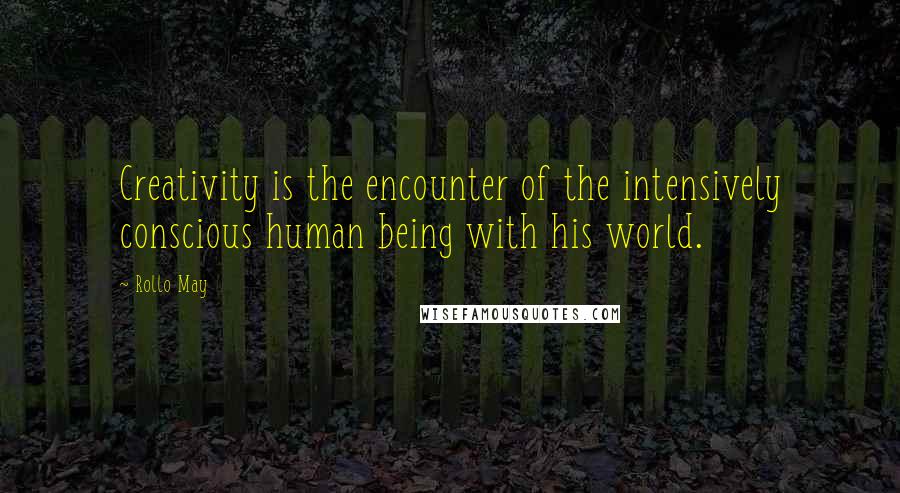 Rollo May Quotes: Creativity is the encounter of the intensively conscious human being with his world.