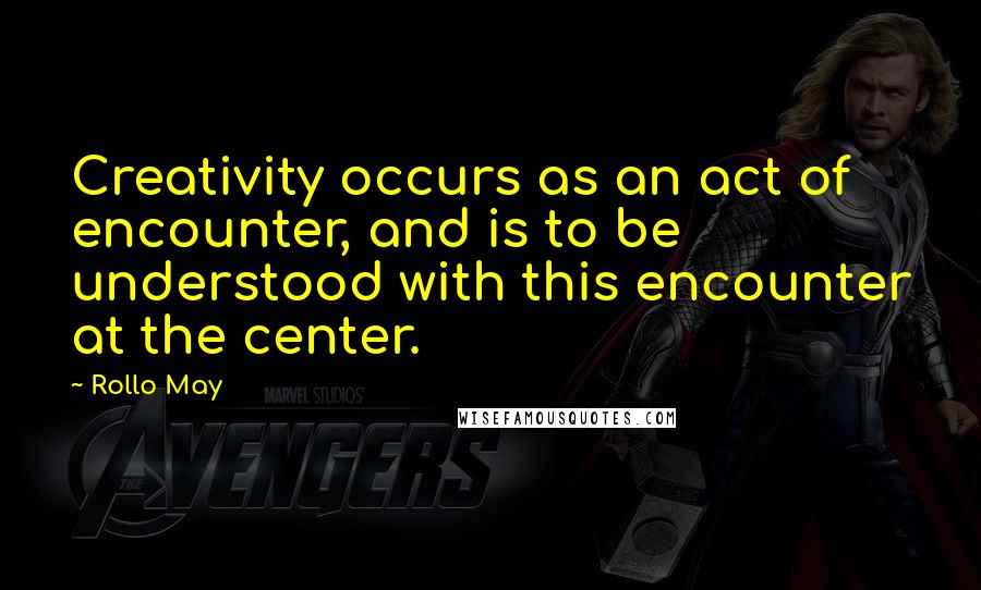 Rollo May Quotes: Creativity occurs as an act of encounter, and is to be understood with this encounter at the center.