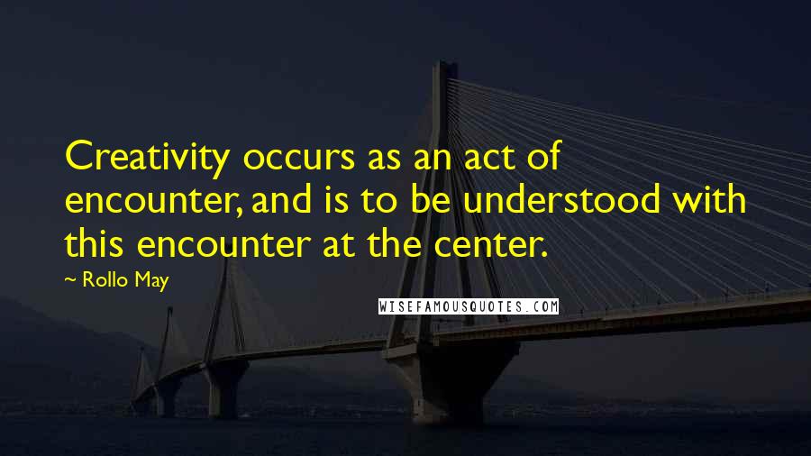 Rollo May Quotes: Creativity occurs as an act of encounter, and is to be understood with this encounter at the center.