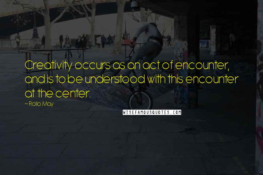 Rollo May Quotes: Creativity occurs as an act of encounter, and is to be understood with this encounter at the center.