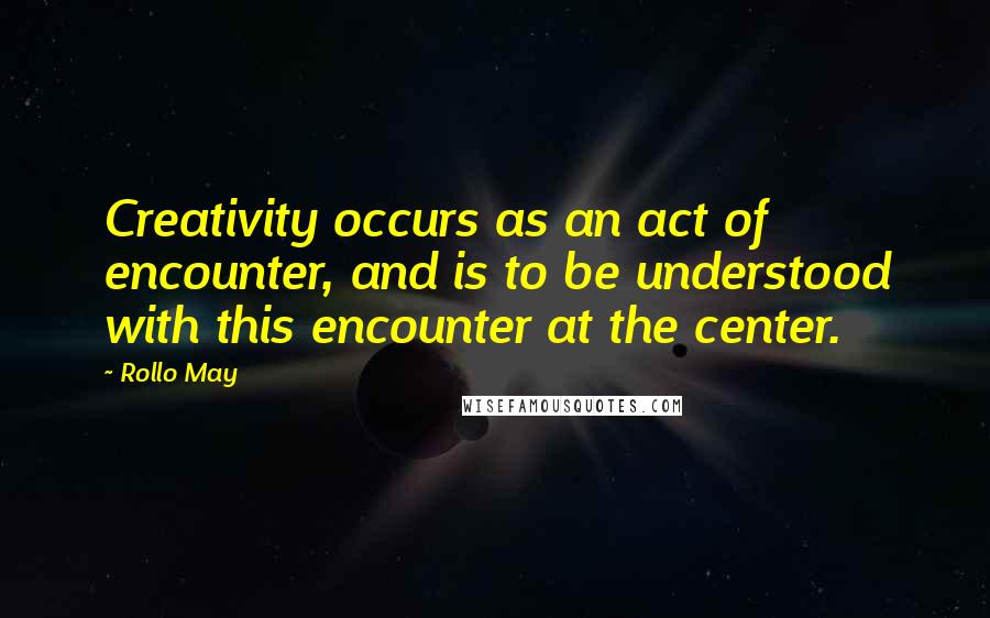 Rollo May Quotes: Creativity occurs as an act of encounter, and is to be understood with this encounter at the center.