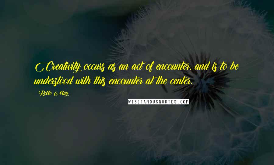 Rollo May Quotes: Creativity occurs as an act of encounter, and is to be understood with this encounter at the center.