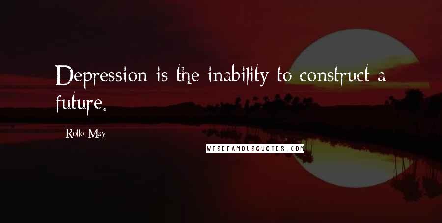Rollo May Quotes: Depression is the inability to construct a future.