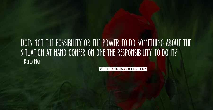 Rollo May Quotes: Does not the possibility or the power to do something about the situation at hand confer on one the responsibility to do it?