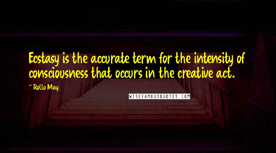 Rollo May Quotes: Ecstasy is the accurate term for the intensity of consciousness that occurs in the creative act.