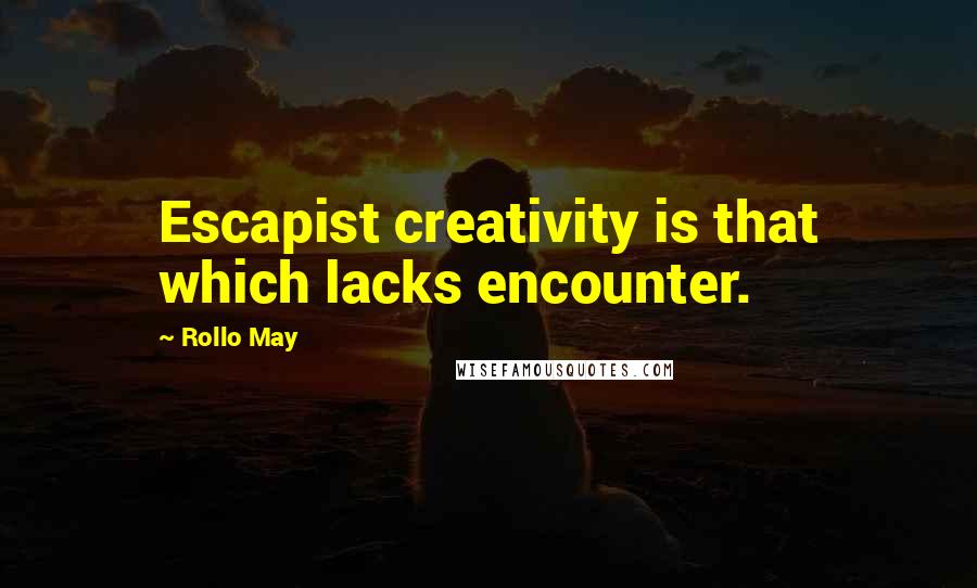 Rollo May Quotes: Escapist creativity is that which lacks encounter.