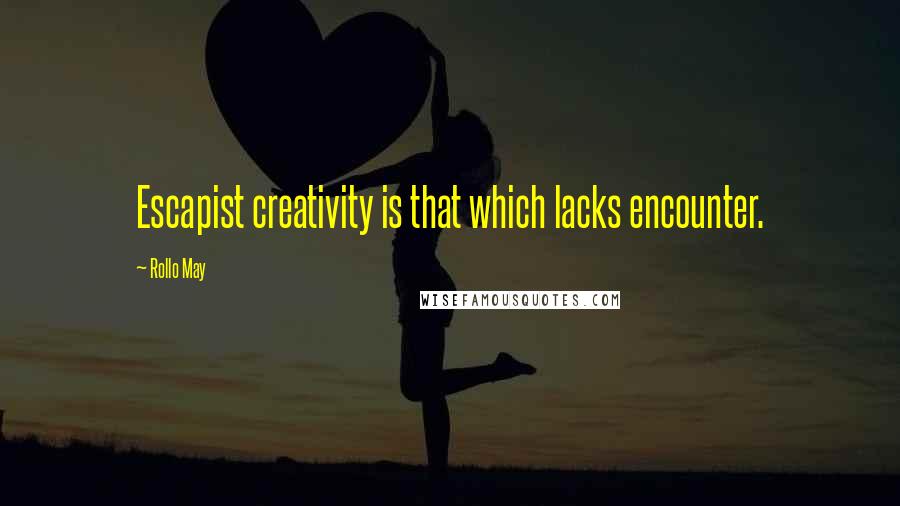 Rollo May Quotes: Escapist creativity is that which lacks encounter.